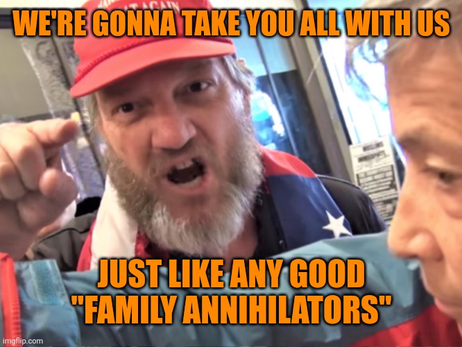 Angry Trump Supporter | WE'RE GONNA TAKE YOU ALL WITH US JUST LIKE ANY GOOD "FAMILY ANNIHILATORS" | image tagged in angry trump supporter | made w/ Imgflip meme maker