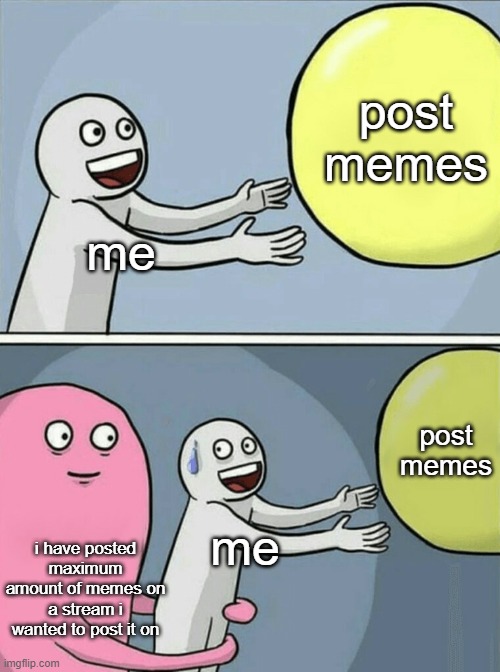 relatable | post memes; me; post memes; i have posted maximum amount of memes on a stream i wanted to post it on; me | image tagged in memes,running away balloon | made w/ Imgflip meme maker