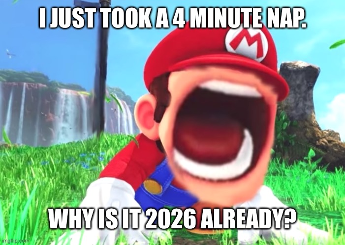 No, seriously, it feels like I was asleep for 4 years |  I JUST TOOK A 4 MINUTE NAP. WHY IS IT 2026 ALREADY? | image tagged in mario screaming | made w/ Imgflip meme maker