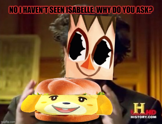 Stop it. Get some help. | NO I HAVEN'T SEEN ISABELLE. WHY DO YOU ASK? | image tagged in mr history hamburger,cursed,mayor | made w/ Imgflip meme maker