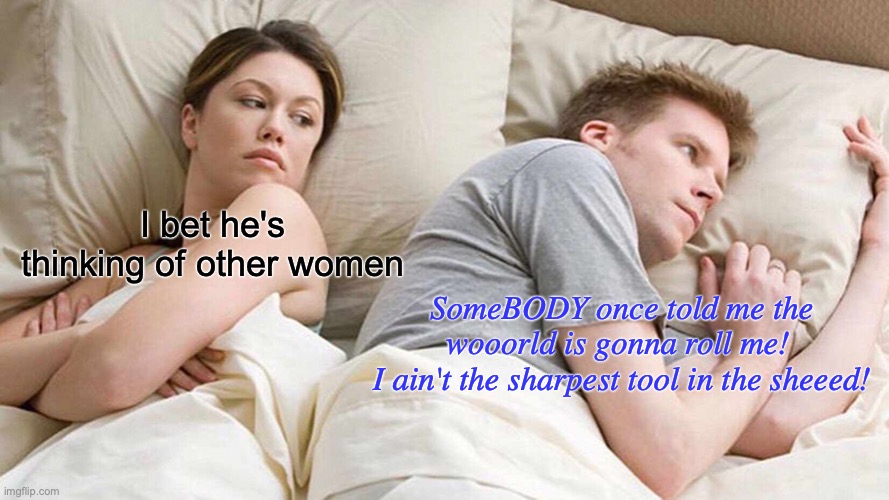 Late night thoughts | I bet he's thinking of other women; SomeBODY once told me the wooorld is gonna roll me! 
I ain't the sharpest tool in the sheeed! | image tagged in memes,i bet he's thinking about other women,smash mouth,funny memes,funny | made w/ Imgflip meme maker