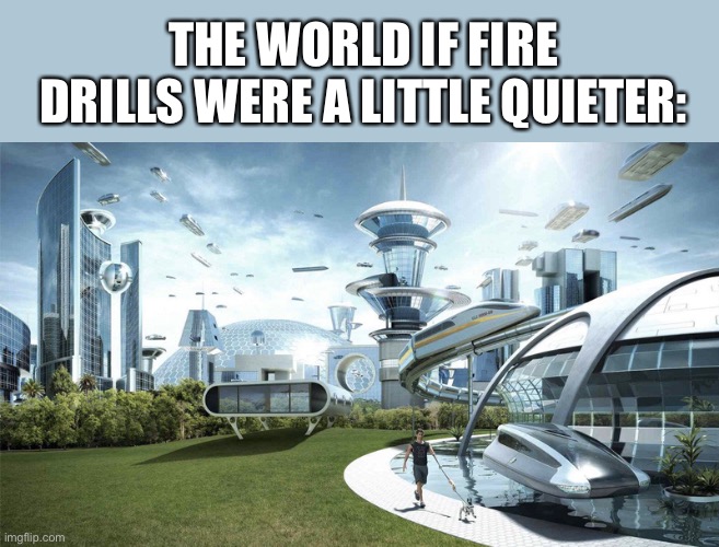 Like seriously, there is no real reason to made them soo loud. |  THE WORLD IF FIRE DRILLS WERE A LITTLE QUIETER: | image tagged in the future world if,school,middle school,loud | made w/ Imgflip meme maker