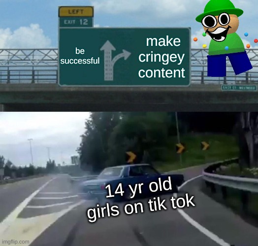 true | be successful; make cringey content; 14 yr old girls on tik tok | image tagged in memes,left exit 12 off ramp | made w/ Imgflip meme maker