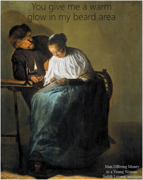 Titillating | You give me a warm glow in my beard area; Man Offering Money to a Young Woman, Judith Leyster: minkpen | image tagged in art memes,men and women,chat up lines,flirting,sex | made w/ Imgflip meme maker