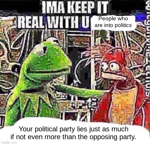 imma keep it real with u _ | People who are into politics; Your political party lies just as much if not even more than the opposing party. | made w/ Imgflip meme maker