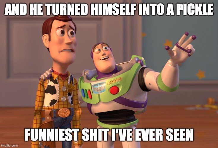 Story Time | AND HE TURNED HIMSELF INTO A PICKLE; FUNNIEST SHIT I'VE EVER SEEN | image tagged in memes,x x everywhere,pickle rick,funny,funny memes,rick and morty | made w/ Imgflip meme maker