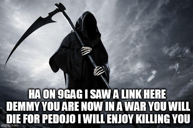 Death | HA ON 9GAG I SAW A LINK HERE 
DEMMY YOU ARE NOW IN A WAR YOU WILL DIE FOR PEDOJO I WILL ENJOY KILLING YOU | image tagged in death | made w/ Imgflip meme maker