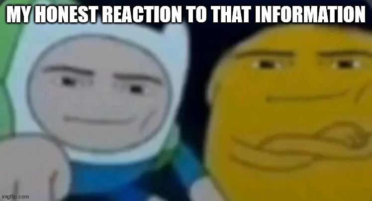 man face adventure time | MY HONEST REACTION TO THAT INFORMATION | image tagged in man face adventure time | made w/ Imgflip meme maker