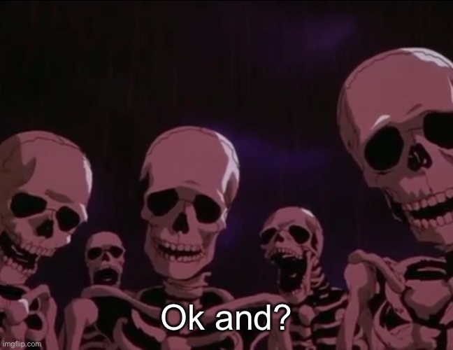 Berserk Skeletons | Ok and? | image tagged in berserk skeletons | made w/ Imgflip meme maker