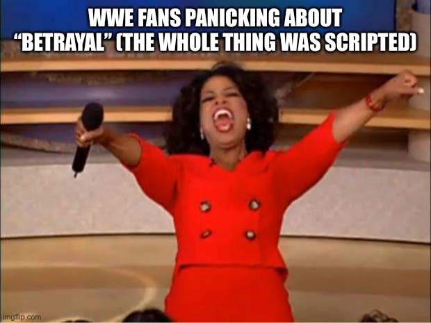 Oprah You Get A Meme | WWE FANS PANICKING ABOUT “BETRAYAL” (THE WHOLE THING WAS SCRIPTED) | image tagged in memes,oprah you get a | made w/ Imgflip meme maker