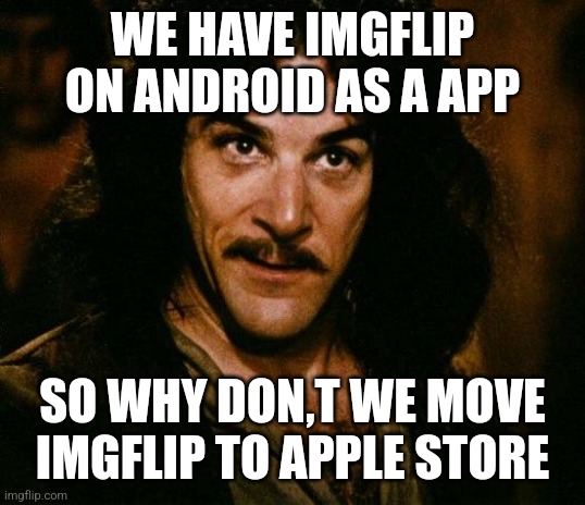 It a win-win | WE HAVE IMGFLIP ON ANDROID AS A APP; SO WHY DON,T WE MOVE IMGFLIP TO APPLE STORE | image tagged in memes,inigo montoya | made w/ Imgflip meme maker