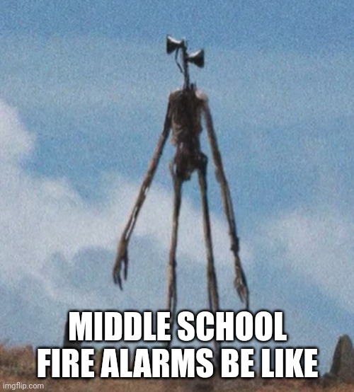 siren head | MIDDLE SCHOOL FIRE ALARMS BE LIKE | image tagged in siren head | made w/ Imgflip meme maker