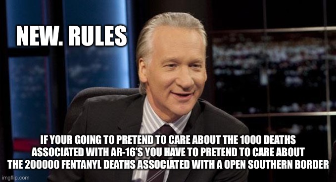 yep | NEW. RULES; IF YOUR GOING TO PRETEND TO CARE ABOUT THE 1000 DEATHS ASSOCIATED WITH AR-16’S YOU HAVE TO PRETEND TO CARE ABOUT THE 200000 FENTANYL DEATHS ASSOCIATED WITH A OPEN SOUTHERN BORDER | image tagged in new rules | made w/ Imgflip meme maker