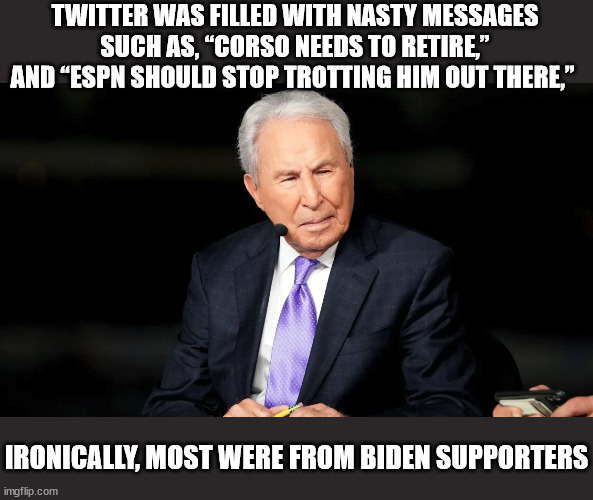 Lee Corso, 87, Continues on EPSN Game Day | TWITTER WAS FILLED WITH NASTY MESSAGES SUCH AS, “CORSO NEEDS TO RETIRE,” AND “ESPN SHOULD STOP TROTTING HIM OUT THERE,”; IRONICALLY, MOST WERE FROM BIDEN SUPPORTERS | image tagged in joe biden,liberal logic | made w/ Imgflip meme maker