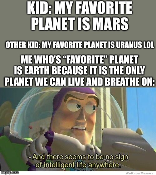 Unless everyone are aliens :00 | KID: MY FAVORITE PLANET IS MARS; OTHER KID: MY FAVORITE PLANET IS URANUS LOL; ME WHO’S “FAVORITE” PLANET IS EARTH BECAUSE IT IS THE ONLY PLANET WE CAN LIVE AND BREATHE ON: | image tagged in buzz lightyear no intelligent life,aliens,favorite,space | made w/ Imgflip meme maker