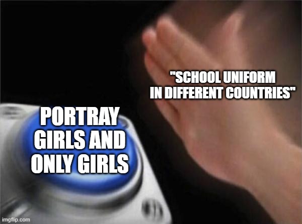 It can't be that hard to show say a Pakistani schoolboy | "SCHOOL UNIFORM IN DIFFERENT COUNTRIES"; PORTRAY GIRLS AND ONLY GIRLS | image tagged in memes,blank nut button,school,uniform,videos,girls | made w/ Imgflip meme maker