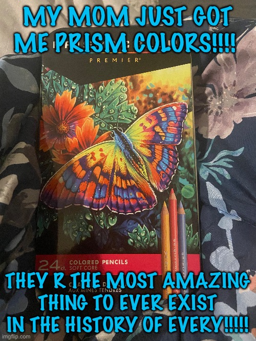 MY MOM JUST GOT ME PRISM COLORS!!!! THEY R THE MOST AMAZING THING TO EVER EXIST IN THE HISTORY OF EVERY!!!!! | made w/ Imgflip meme maker
