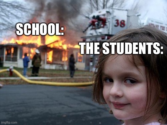 Um some school memes | SCHOOL:; THE STUDENTS: | image tagged in memes,disaster girl | made w/ Imgflip meme maker