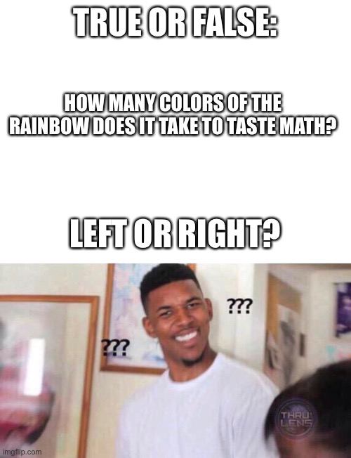 School be like | TRUE OR FALSE:; HOW MANY COLORS OF THE RAINBOW DOES IT TAKE TO TASTE MATH? LEFT OR RIGHT? | image tagged in blank white template,confusion | made w/ Imgflip meme maker