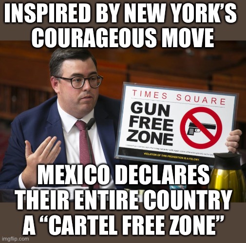 Good luck with that … | INSPIRED BY NEW YORK’S 
COURAGEOUS MOVE; MEXICO DECLARES THEIR ENTIRE COUNTRY A “CARTEL FREE ZONE” | image tagged in times square gun free zone,gun free zone,gun control | made w/ Imgflip meme maker