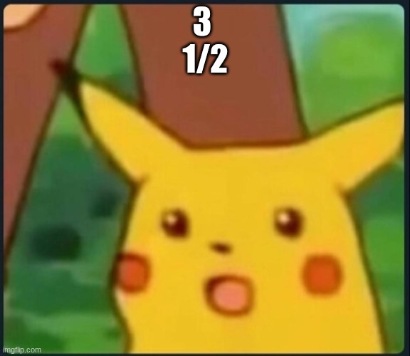 Surprised Pikachu | 3 
1/2 | image tagged in surprised pikachu | made w/ Imgflip meme maker