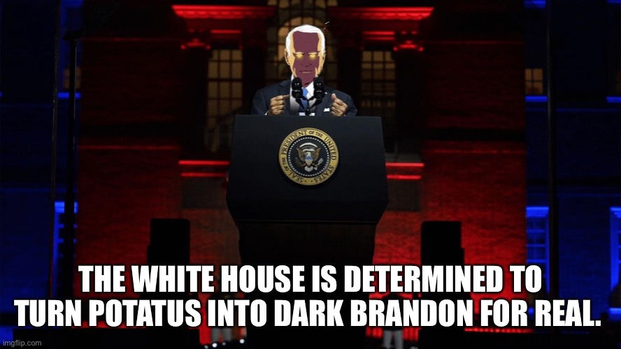 They’re trying to bring the Dark Brandon Meme to life | THE WHITE HOUSE IS DETERMINED TO TURN POTATUS INTO DARK BRANDON FOR REAL. | image tagged in dark brandon speech | made w/ Imgflip meme maker