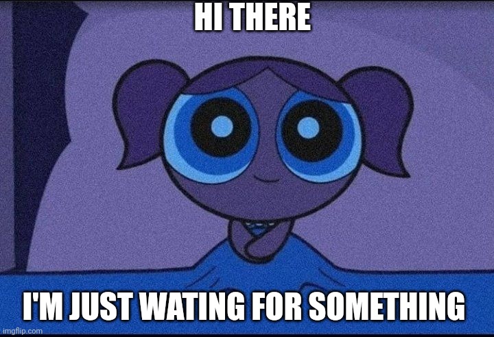 Bubbles waiting | HI THERE; I'M JUST WATING FOR SOMETHING | image tagged in bubbles waiting | made w/ Imgflip meme maker