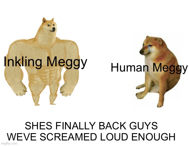 Buff Doge vs. Cheems Meme | Inkling Meggy; Human Meggy; SHES FINALLY BACK GUYS WEVE SCREAMED LOUD ENOUGH | image tagged in memes,buff doge vs cheems,meggy | made w/ Imgflip meme maker
