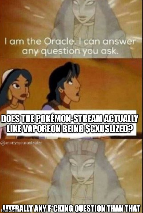 It might be true, it might not… | DOES THE POKÉMON-STREAM ACTUALLY LIKE VAPOREON BEING $€XUSLIZED? LITERALLY ANY F*CKING QUESTION THAN THAT | image tagged in the oracle | made w/ Imgflip meme maker