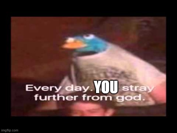 everyday we stray further from god  | YOU | image tagged in everyday we stray further from god | made w/ Imgflip meme maker