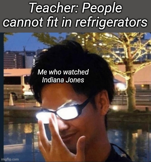 It's true though |  Teacher: People cannot fit in refrigerators; Me who watched Indiana Jones | image tagged in anime glasses,memes | made w/ Imgflip meme maker