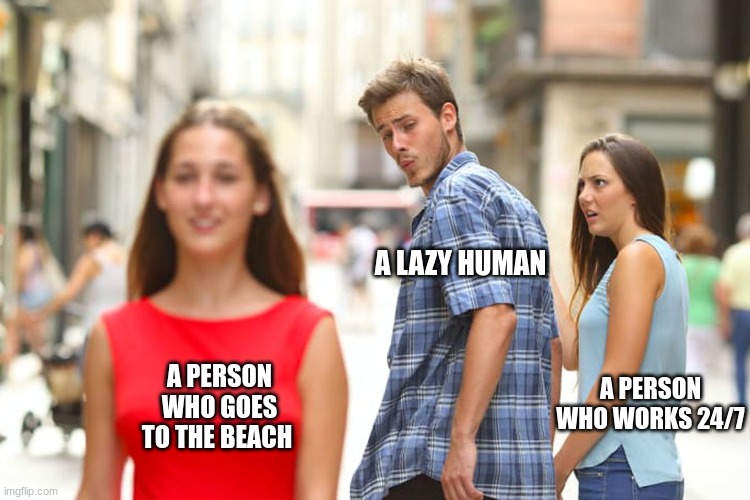 distracted boyfriend | A LAZY HUMAN; A PERSON WHO GOES TO THE BEACH; A PERSON WHO WORKS 24/7 | image tagged in memes,distracted boyfriend | made w/ Imgflip meme maker