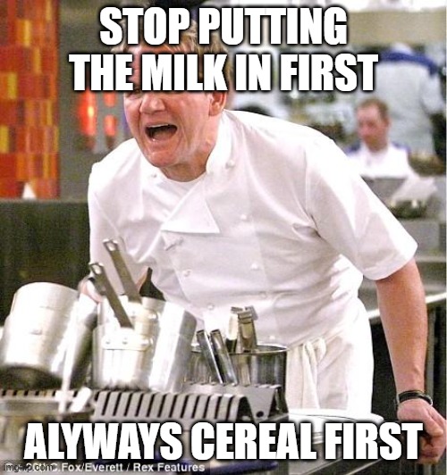 Whats Wrong And Right | STOP PUTTING THE MILK IN FIRST; ALYWAYS CEREAL FIRST | image tagged in memes,chef gordon ramsay | made w/ Imgflip meme maker