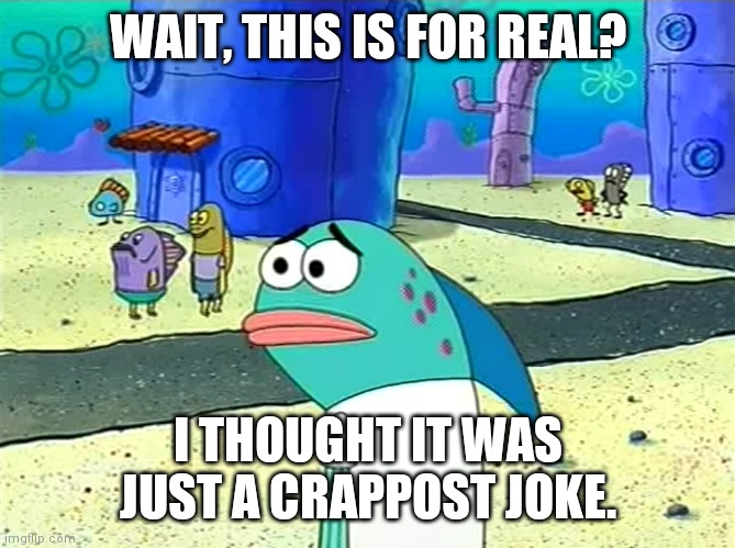 Spongebob I thought it was a joke | WAIT, THIS IS FOR REAL? I THOUGHT IT WAS JUST A CRAPPOST JOKE. | image tagged in spongebob i thought it was a joke | made w/ Imgflip meme maker