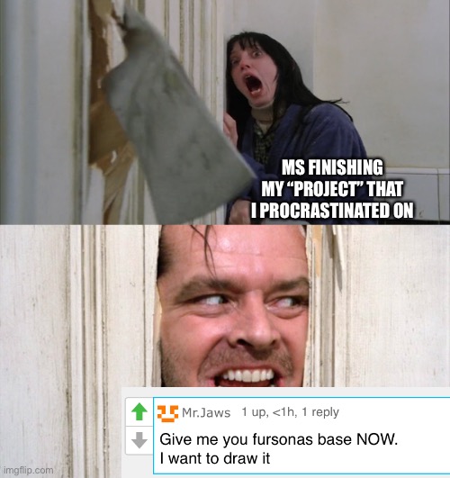 Do you mean like, that specific base? I procrastinate on almost every art thing I do | MS FINISHING MY “PROJECT” THAT I PROCRASTINATED ON | image tagged in jack torrance axe shining | made w/ Imgflip meme maker