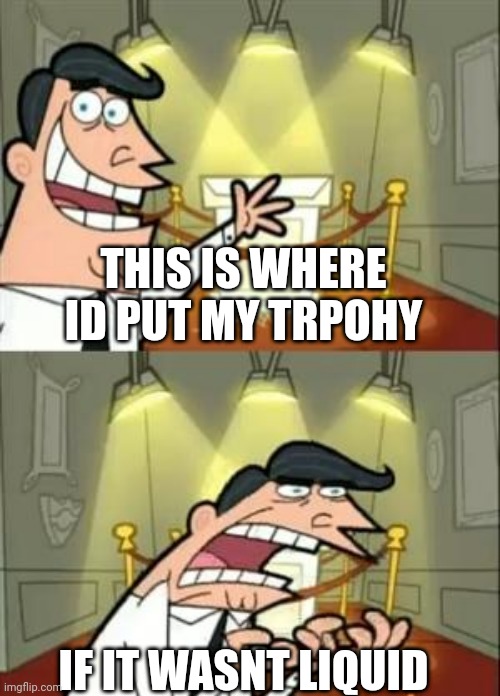 This Is Where I'd Put My Trophy If I Had One | THIS IS WHERE ID PUT MY TRPOHY; IF IT WASNT LIQUID | image tagged in memes,this is where i'd put my trophy if i had one | made w/ Imgflip meme maker