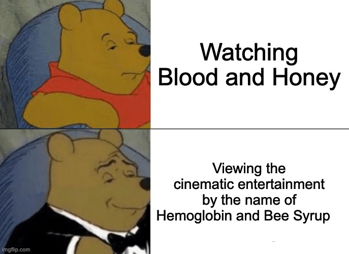 Tuxedo Winnie The Pooh | Watching Blood and Honey; Viewing the cinematic entertainment by the name of Hemoglobin and Bee Syrup | image tagged in memes,tuxedo winnie the pooh,blood and honey,bee syrup | made w/ Imgflip meme maker