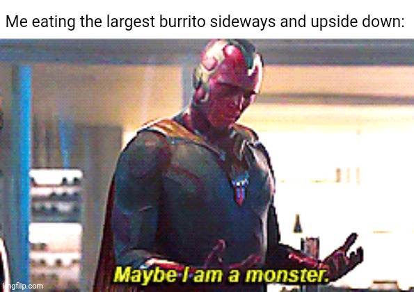Burrito | Me eating the largest burrito sideways and upside down: | image tagged in maybe i am a monster,memes,burrito,burritos,meme,sideways | made w/ Imgflip meme maker