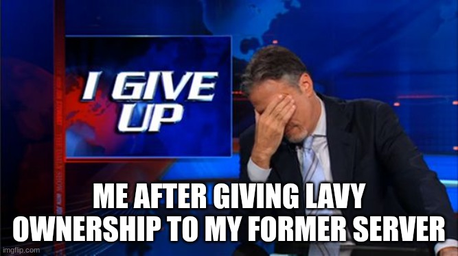 i wish i had the strength to do the other thing but they keep on complaining | ME AFTER GIVING LAVY OWNERSHIP TO MY FORMER SERVER | image tagged in i give up | made w/ Imgflip meme maker
