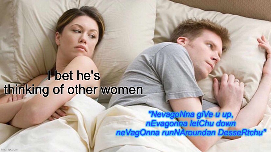 I Bet He's Thinking About Other Women | I bet he's thinking of other women; "NevagoNna giVe u up, nEvagonna letChu down neVagOnna runNAroundan DesseRtchu" | image tagged in memes,i bet he's thinking about other women | made w/ Imgflip meme maker