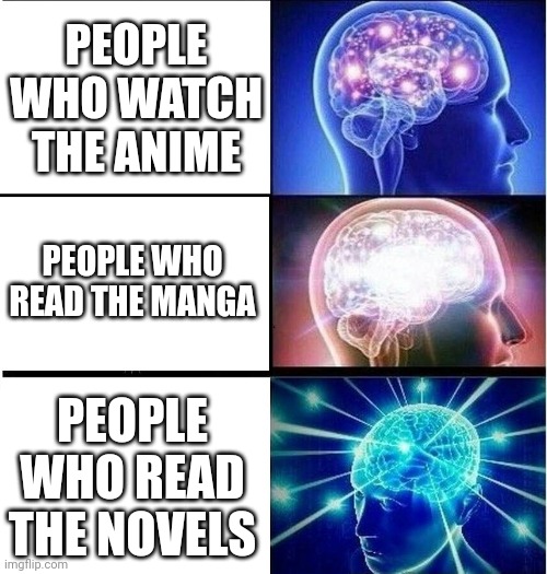 They really know what's gonna happen | PEOPLE WHO WATCH THE ANIME; PEOPLE WHO READ THE MANGA; PEOPLE WHO READ THE NOVELS | image tagged in expanding brain 3 panels | made w/ Imgflip meme maker