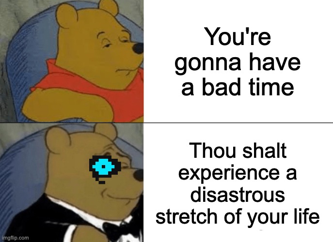 Poohalovania | You're gonna have a bad time; Thou shalt experience a disastrous
 stretch of your life | image tagged in memes,tuxedo winnie the pooh | made w/ Imgflip meme maker