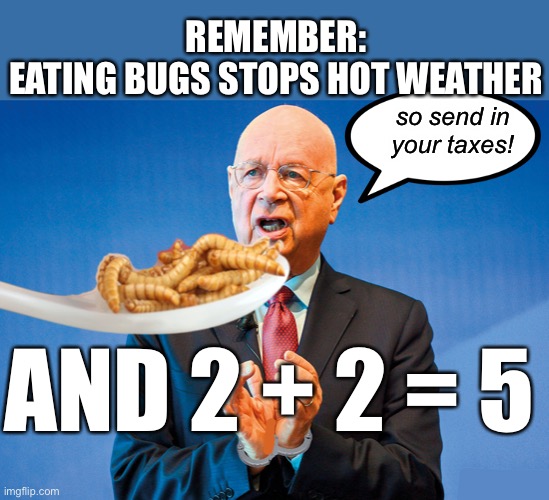 The elites will never eat bugs. | REMEMBER:
EATING BUGS STOPS HOT WEATHER; so send in
your taxes! AND 2 + 2 = 5 | image tagged in klaus schwab eats the bugs | made w/ Imgflip meme maker