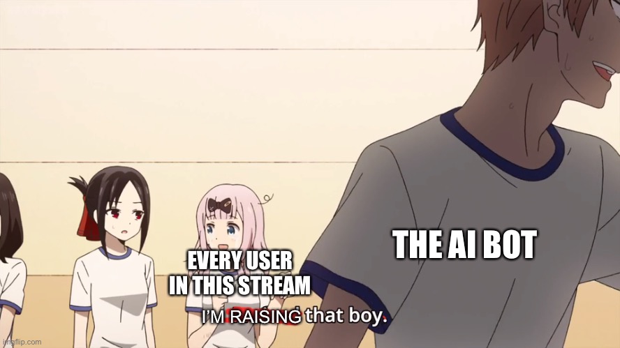 So proud | THE AI BOT; EVERY USER IN THIS STREAM; I’M RAISING | image tagged in i raised that boy,ai meme | made w/ Imgflip meme maker