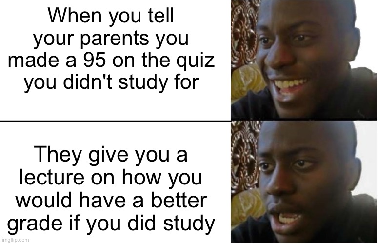 This is relatable | When you tell your parents you made a 95 on the quiz you didn't study for; They give you a lecture on how you would have a better grade if you did study | image tagged in disappointed black guy | made w/ Imgflip meme maker