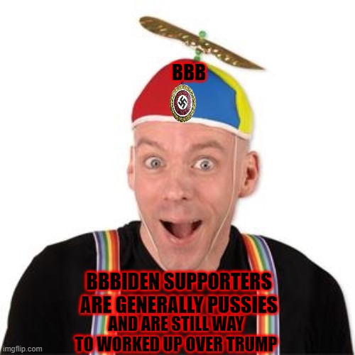 BBBIDEN SUPPORTERS ARE GENERALLY PUSSIES AND ARE STILL WAY TO WORKED UP OVER TRUMP BBB | made w/ Imgflip meme maker