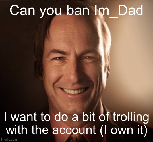 Saul Bestman | Can you ban Im_Dad; I want to do a bit of trolling with the account (I own it) | image tagged in saul bestman | made w/ Imgflip meme maker