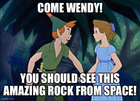 Peter Pan | COME WENDY! YOU SHOULD SEE THIS AMAZING ROCK FROM SPACE! | image tagged in peter pan | made w/ Imgflip meme maker