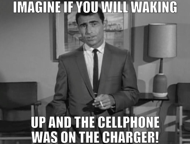  I THINK FOR ONCE IT WOULD BE NICE! | IMAGINE IF YOU WILL WAKING; UP AND THE CELLPHONE WAS ON THE CHARGER! | image tagged in rod serling imagine if you will,meme | made w/ Imgflip meme maker