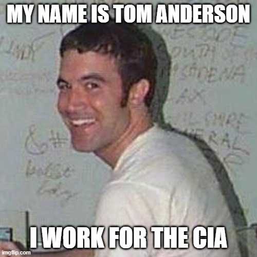 Theories, theories, theories.. | MY NAME IS TOM ANDERSON; I WORK FOR THE CIA | image tagged in tom from myspace,myspace,friendster,cia,mark zuckerberg,bill gates | made w/ Imgflip meme maker